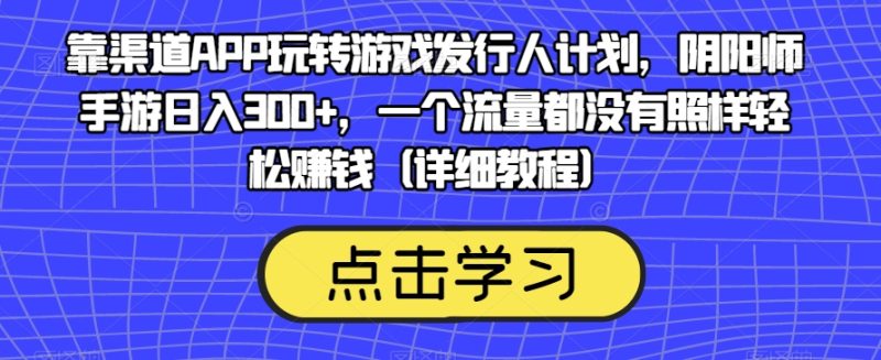靠渠道APP玩转游戏发行人计划，阴阳师手游日入300+，一个流量都没有照样轻松赚钱（详细教程）-创业资源网 | 精品设计与工具分享平台