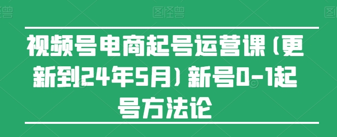 视频号电商起号运营课(更新24年7月)新号0-1起号方法论-创业资源网 | 精品设计与工具分享平台