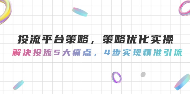 投流平台策略，策略优化实操，解决投流5大痛点，4步实现精准引流-创业资源网 | 精品设计与工具分享平台