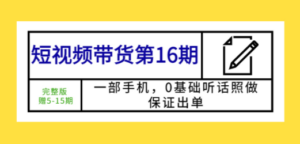 短视频带货第16期：一部手机，0基础听话照做，保证出单 (完整版 赠5-15期)-创业资源网 | 精品设计与工具分享平台
