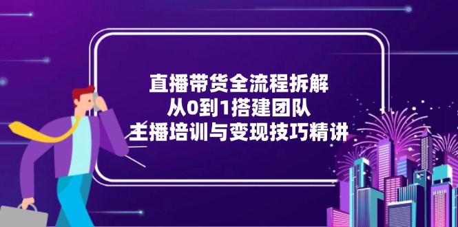 直播带货全流程拆解：从0到1搭建团队，主播培训与变现技巧精讲-创业资源网 | 精品设计与工具分享平台