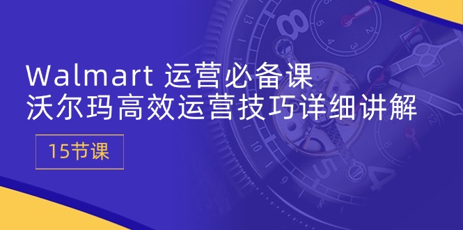 Walmart 运营必备课：沃尔玛高效运营技巧详细讲解 (15节课)-创业资源网 | 精品设计与工具分享平台