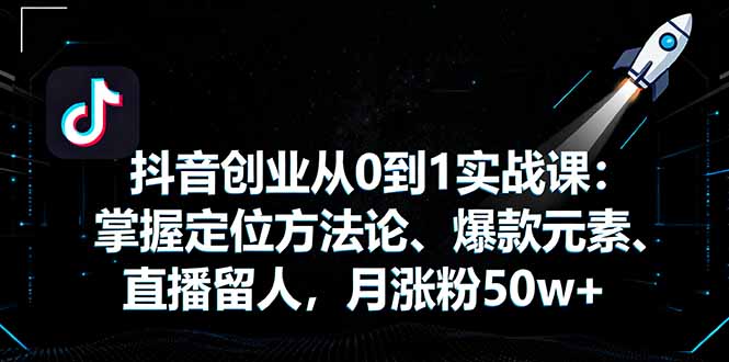 抖音创业从0到1实战课：掌握定位方法论、爆款元素、直播留人，月涨粉50w+-创业资源网 | 精品设计与工具分享平台