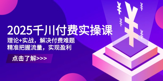 2025千川付费实操课，理论+实战，解决付费难题，精准把握流量，实现盈利-创业资源网 | 精品设计与工具分享平台