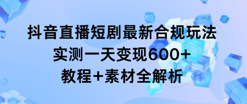 抖音直播短剧最新合规玩法，实测一天变现600+，教程+素材全解析-创业资源网 | 精品设计与工具分享平台