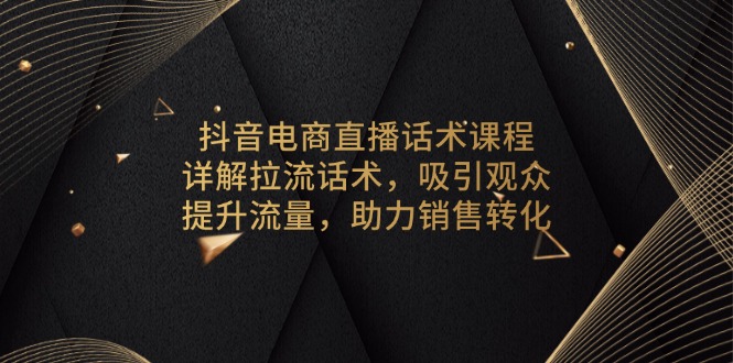 抖音电商直播话术课程，详解拉流话术，吸引观众，提升流量，助力销售转化-创业资源网 | 精品设计与工具分享平台