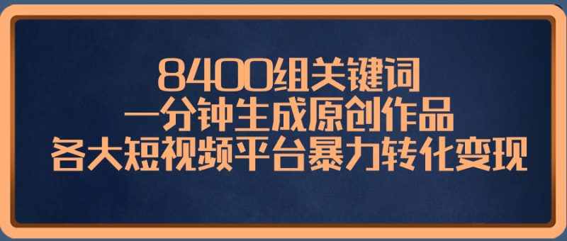 8400组关键词，一分钟生成原创作品，各大短视频平台暴力转化变现-创业资源网 | 精品设计与工具分享平台