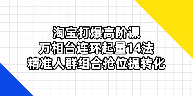 淘宝打爆高阶课：万相台连环起量14法，精准人群组合抢位提转化-创业资源网 | 精品设计与工具分享平台