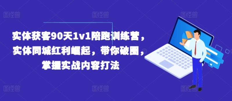 实体获客90天1V1陪跑训练营，实体同城红利崛起，带你破圈，掌握实战内容打法-创业资源网 | 精品设计与工具分享平台