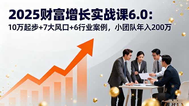 2025财富增长实战课6.0：10万起步+7大风口+6行业案例，小团队年入200万-创业资源网 | 精品设计与工具分享平台