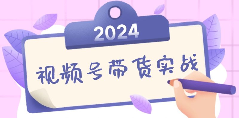 2024视频号最新带货实战课:无人直播/书单号卖货/个人IP口播 (附资料素材)-创业资源网 | 精品设计与工具分享平台