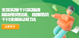 全是实操千川实操课,超级带货控流,直播带货 千川全面实战打法-创业资源网 | 精品设计与工具分享平台