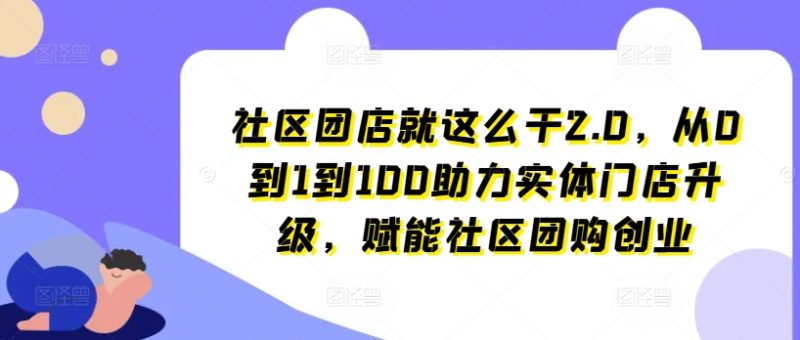 社区团店就这么干2.0，从0到1到100助力实体门店升级，赋能社区团购创业-创业资源网 | 精品设计与工具分享平台