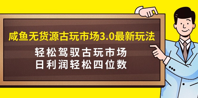 闲鱼无货源古玩市场3.0新玩法：轻松驾驭古玩市场，日利润轻松四位数！-创业资源网 | 精品设计与工具分享平台