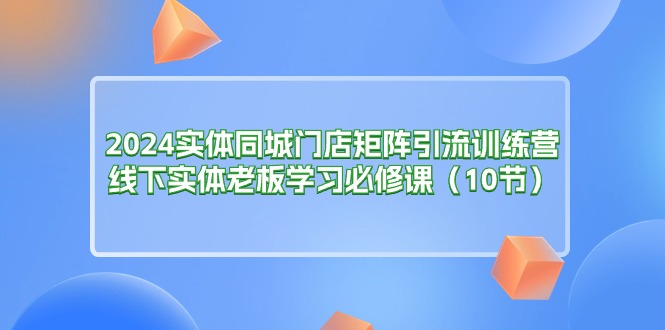 2024实体同城门店矩阵引流训练营,线下实体老板学习必修课(10节)-创业资源网 | 精品设计与工具分享平台