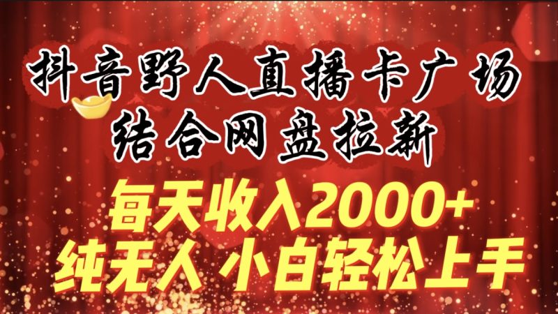 每天收入2000+，抖音野人直播卡广场，结合网盘拉新，纯无人，小白轻松上手-创业资源网 | 精品设计与工具分享平台