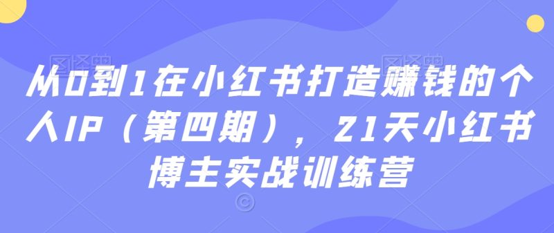 21天小红书博主实战训练营：从0到1在小红书打造赚钱的个人IP（第四期）-创业资源网 | 精品设计与工具分享平台