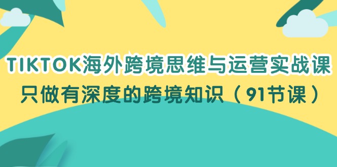 TIKTOK海外跨境思维与运营实战课，只做有深度的跨境知识（91节课）-创业资源网 | 精品设计与工具分享平台
