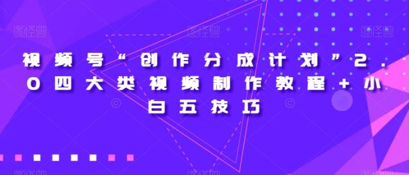 视频号“创作分成计划”2.0四大类视频制作教程+小白五技巧【揭秘】-创业资源网 | 精品设计与工具分享平台
