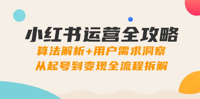 小红书运营全攻略：算法解析+用户需求洞察，从起号到变现全流程拆解-创业资源网 | 精品设计与工具分享平台