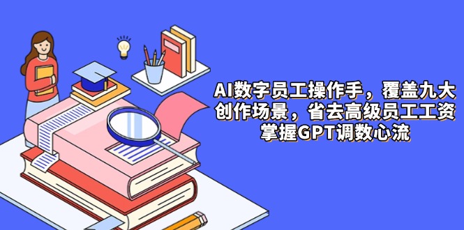 AI数字员工操作手，9大场景内容创作，省去高级员工工资，掌握GPT调数心流-创业资源网 | 精品设计与工具分享平台
