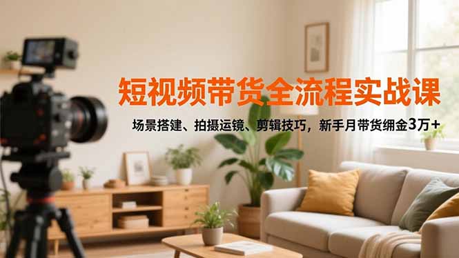 短视频带货全流程实战课，场景搭建、拍摄运镜、剪辑技巧，新手月带货佣金3万+-创业资源网 | 精品设计与工具分享平台