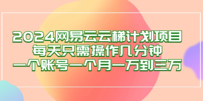 2024网易云梯计划项目，每天只需操作几分钟 一个账号一个月一万到三万-创业资源网 | 精品设计与工具分享平台