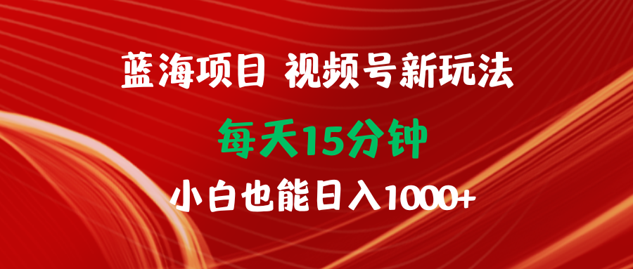蓝海项目视频号新玩法 每天15分钟 小白也能日入1000 
