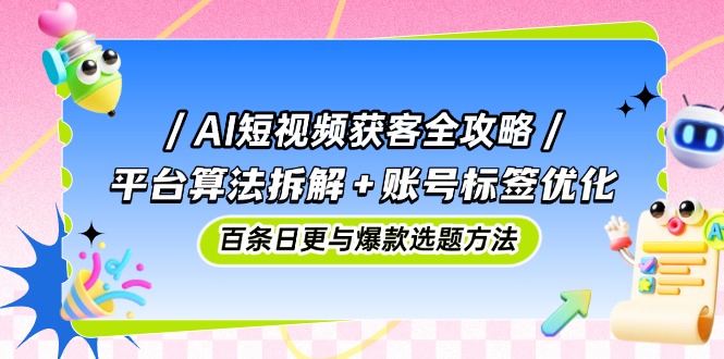 AI短视频获客全攻略：平台算法拆解+账号标签优化，百条日更与爆款选题方法-创业资源网 | 精品设计与工具分享平台