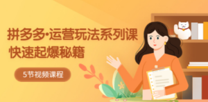 2023拼多多-运营玩法系列课:快速起爆秘籍(5节视频课)-创业资源网 | 精品设计与工具分享平台