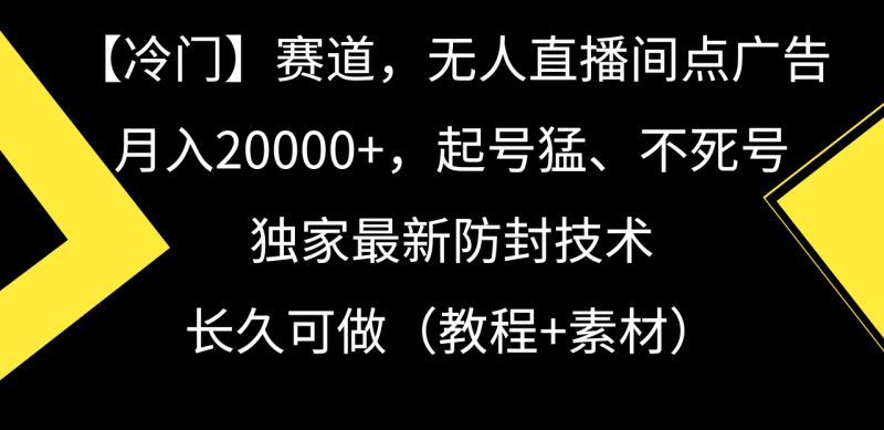 【冷门】赛道，无人直播间点广告，月入20000+，起号猛、不死号，独家最新防封技术，长久可做（教程+素材）-创业资源网 | 精品设计与工具分享平台