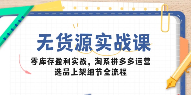 无货源实战课：零库存盈利实战，淘系拼多多运营，选品上架细节全流程-创业资源网 | 精品设计与工具分享平台