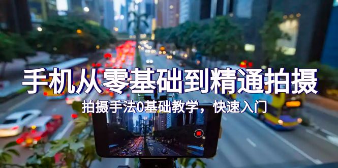 手机从零基础到精通拍摄，拍摄手法0基础教学，快速入门（24节）-创业资源网 | 精品设计与工具分享平台