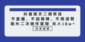 抖音图文二创带货，不直播，不拍视频，不用混剪，图片二次创作变现 月入10w-创业资源网 | 精品设计与工具分享平台