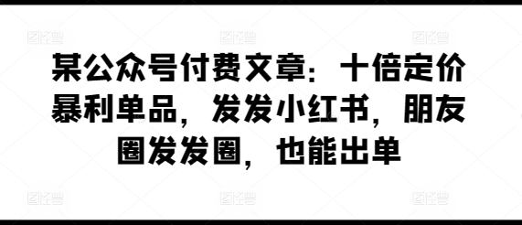某公众号付费文章：十倍定价暴利单品，发发小红书，朋友圈发发圈，也能出单-创业资源网 | 精品设计与工具分享平台