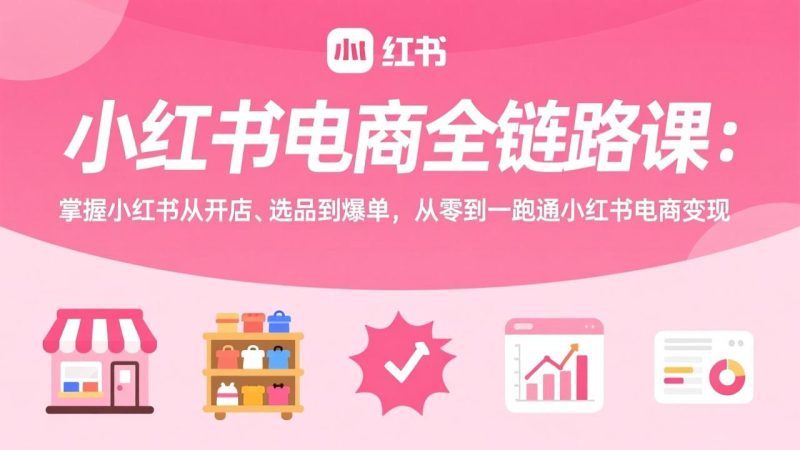 小红书电商全链路课：掌握小红书从开店、选品到爆单，从零到一跑通小红书电商变现-创业资源网 | 精品设计与工具分享平台