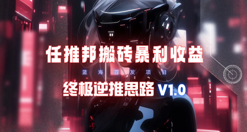 【限时蓝海项目】任推邦搬砖暴利吃收益_终极逆推思路V1.0 【限时蓝海项目】任推邦搬砖暴利吃收益_终极逆推思路V1.0