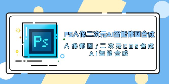 PS人像二次元AI智能修图课程 合成 人像修图/二次元 COS合成/AI 智能合成/100节-创业资源网 | 精品设计与工具分享平台