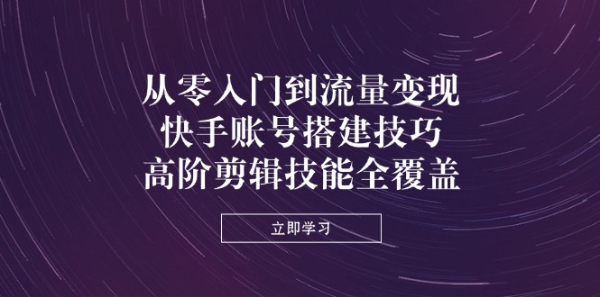 从零入门到流量变现，快手账号搭建技巧，高阶剪辑技能全覆盖-创业资源网 | 精品设计与工具分享平台