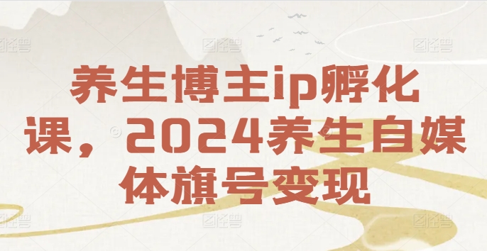 养生博主IP孵化课，2024养生自媒体旗号变现-创业资源网 | 精品设计与工具分享平台