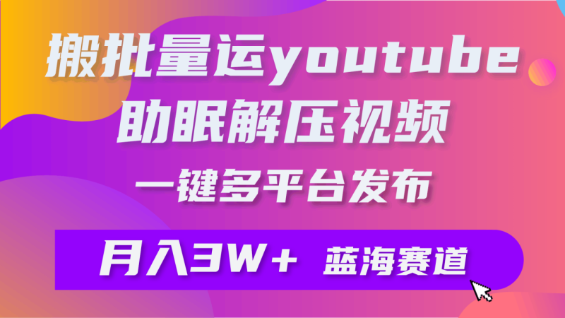 批量搬运YouTube解压助眠视频 一键多平台发布 月入2W+-创业资源网 | 精品设计与工具分享平台