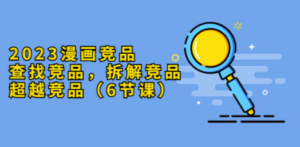 2023漫画竞品，查找竞品，拆解竞品，超越竞品（6节课）-创业资源网 | 精品设计与工具分享平台