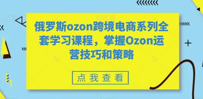 全套俄罗斯OZON跨境电商系列学习课程，掌握OZON运营技巧和策略技术-创业资源网 | 精品设计与工具分享平台