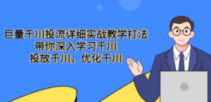 巨量千川投流详细实战教学打法：带你深入学习千川，投放千川，优化千川-创业资源网 | 精品设计与工具分享平台