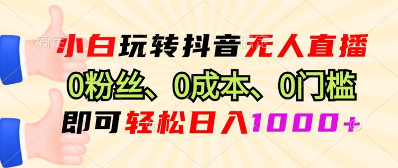 小白玩转抖音无人直播，0粉丝、0成本、0门槛，轻松日入1000+-创业资源网 | 精品设计与工具分享平台