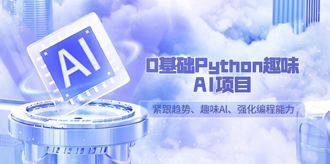 零基础Python趣味-AI项目，紧跟趋势、趣味Al、强化编程能力（13节课）-创业资源网 | 精品设计与工具分享平台