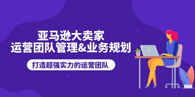 亚马逊大卖家-运营团队管理&业务规划，打造超强实力的运营团队-创业资源网 | 精品设计与工具分享平台