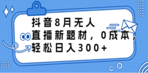 抖音8月无人直播新题材,0成本,轻松日入300+-创业资源网 | 精品设计与工具分享平台