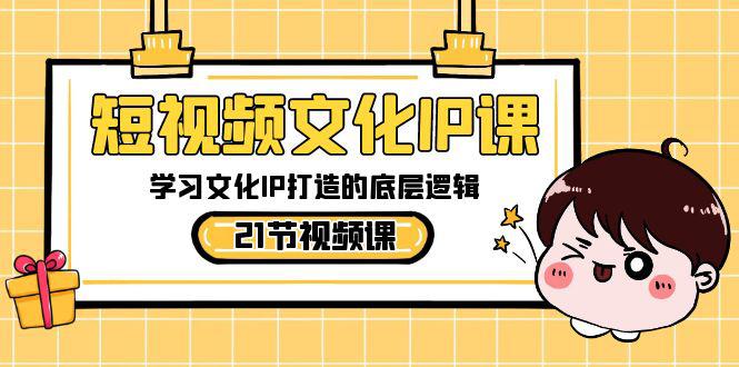 短视频文化IP课程，学习文化IP打造的底层逻辑（21节课）-创业资源网 | 精品设计与工具分享平台