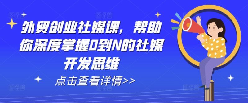 外贸创业社媒课，帮助你深度掌握0到N的社媒开发思维-创业资源网 | 精品设计与工具分享平台